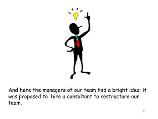 And here the managers of our team had a bright idea: it was proposed to  hire a consultant to restructure our team. 