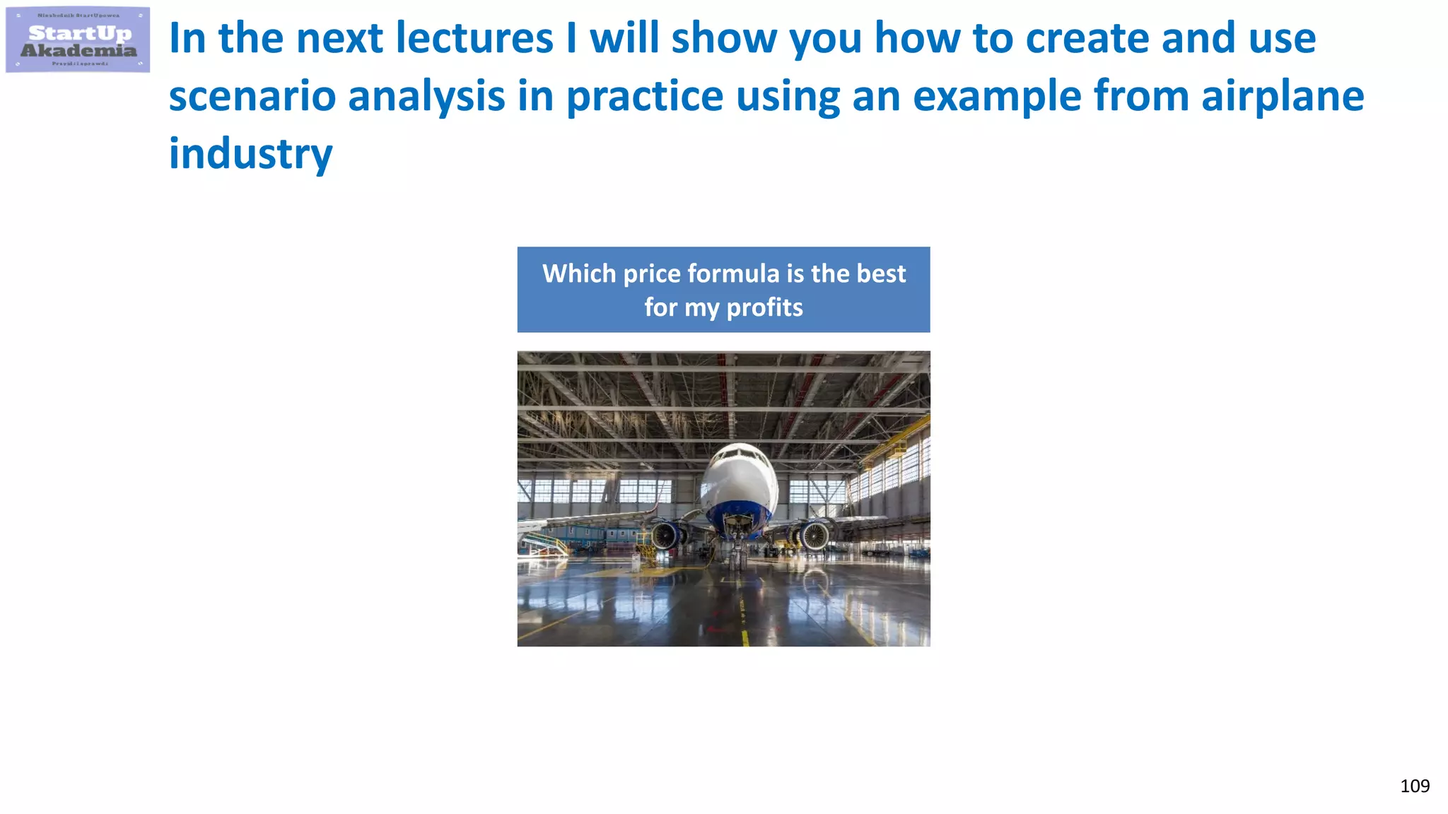 109
In the next lectures I will show you how to create and use
scenario analysis in practice using an example from airplane
industry
Which price formula is the best
for my profits
 