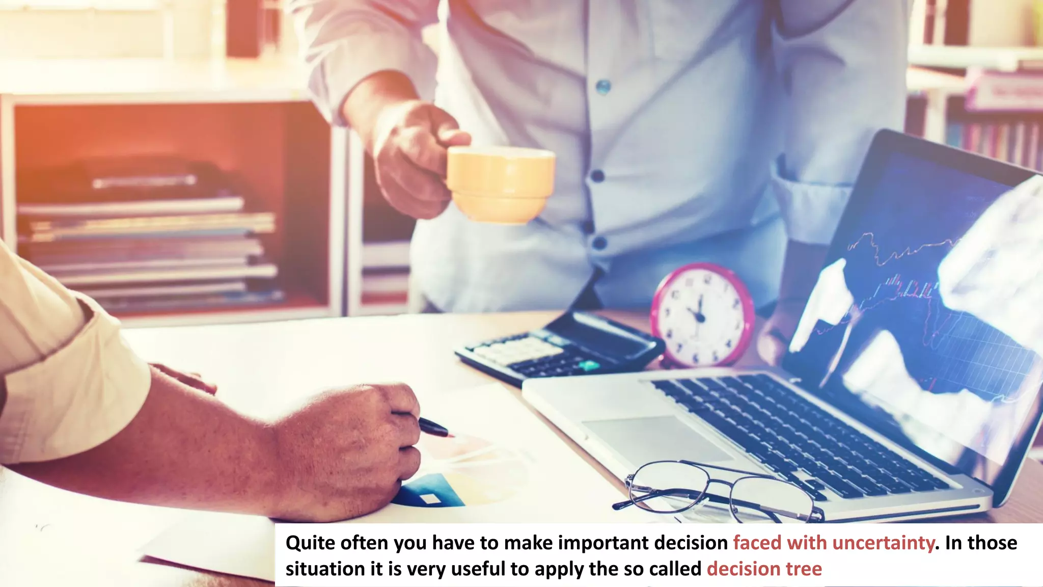 133
Quite often you have to make important decision faced with uncertainty. In those
situation it is very useful to apply the so called decision tree
 