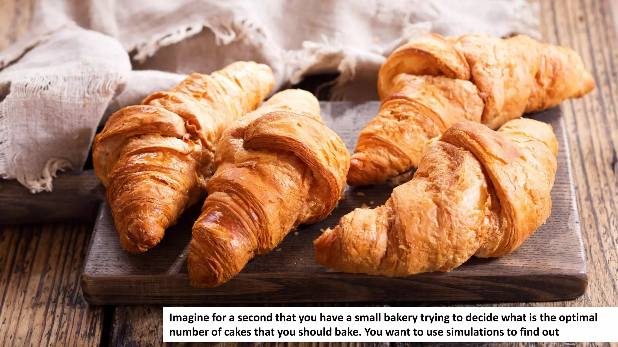 156
Imagine for a second that you have a small bakery trying to decide what is the optimal
number of cakes that you should bake. You want to use simulations to find out
 