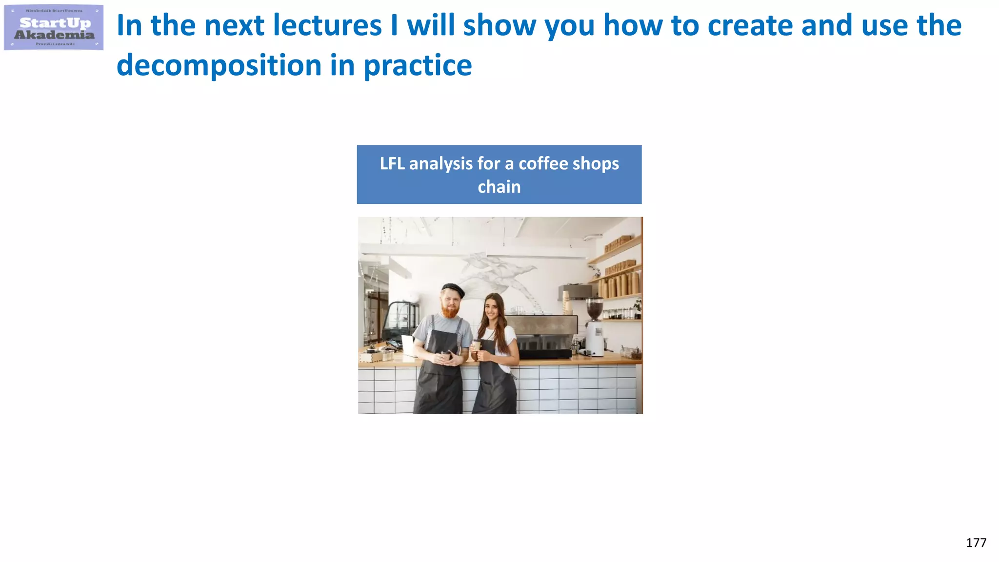 177
In the next lectures I will show you how to create and use the
decomposition in practice
LFL analysis for a coffee shops
chain
 