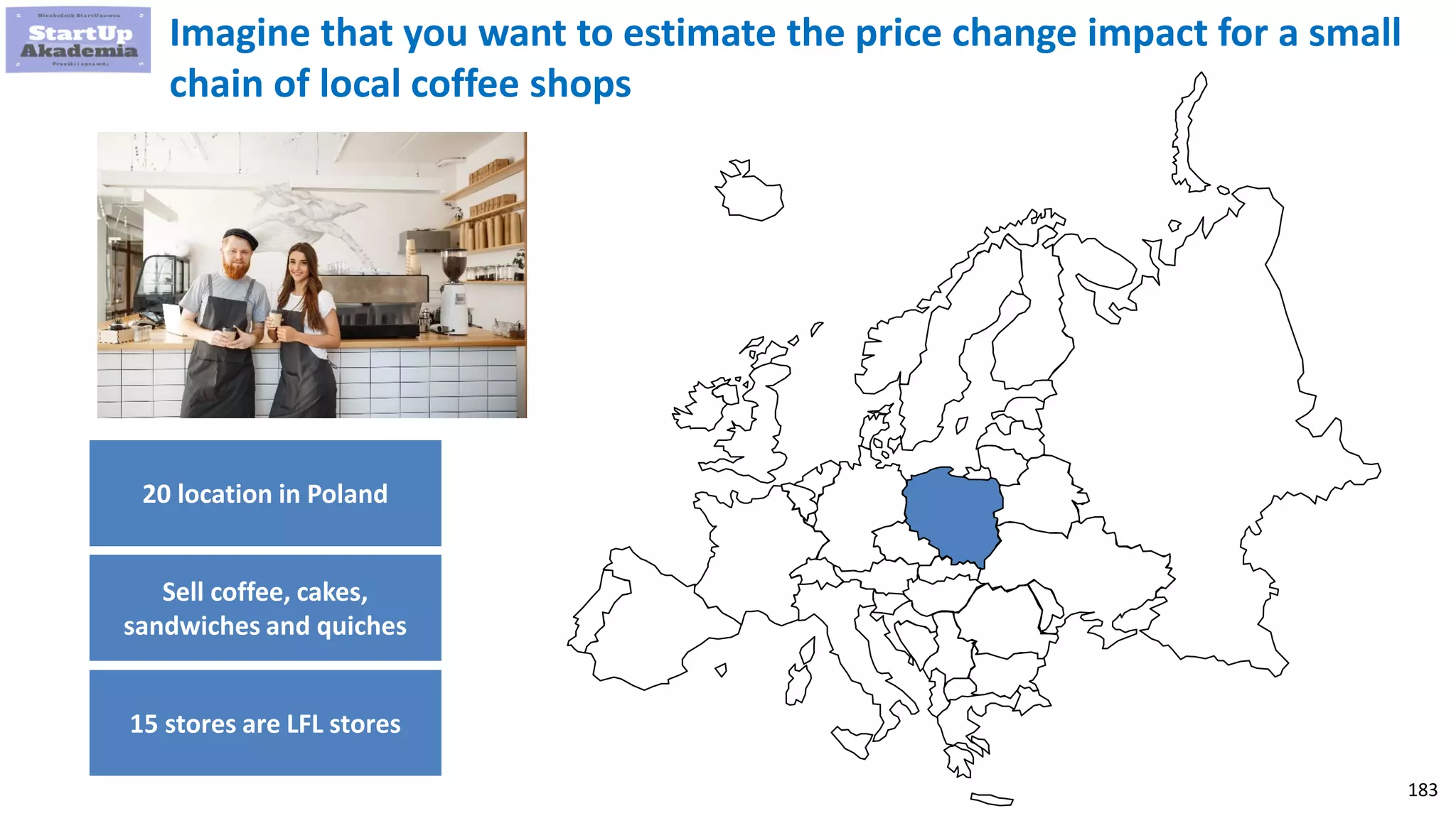 183
Imagine that you want to estimate the price change impact for a small
chain of local coffee shops
20 location in Poland
Sell coffee, cakes,
sandwiches and quiches
15 stores are LFL stores
 