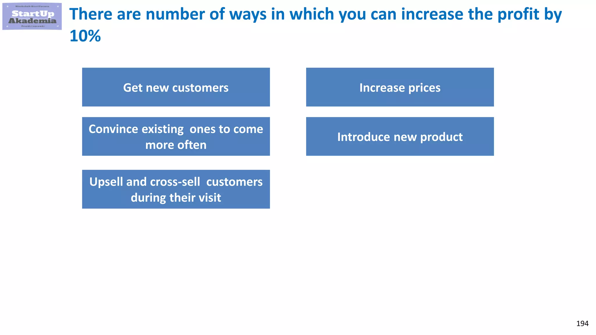 194
There are number of ways in which you can increase the profit by
10%
Get new customers
Convince existing ones to come
more often
Upsell and cross-sell customers
during their visit
Introduce new product
Increase prices
 