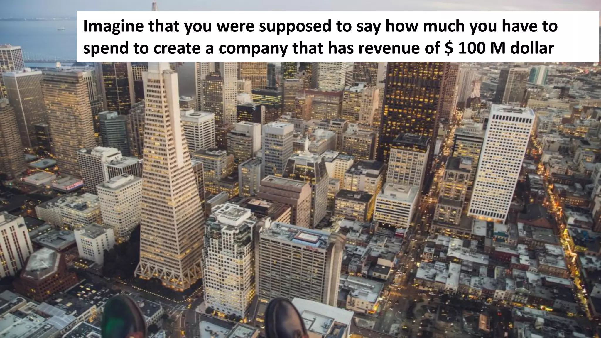 24
Imagine that you were supposed to say how much you have to
spend to create a company that has revenue of $ 100 M dollar
Imagine that you were supposed to say how much you have to
spend to create a company that has revenue of $ 100 M dollar
 