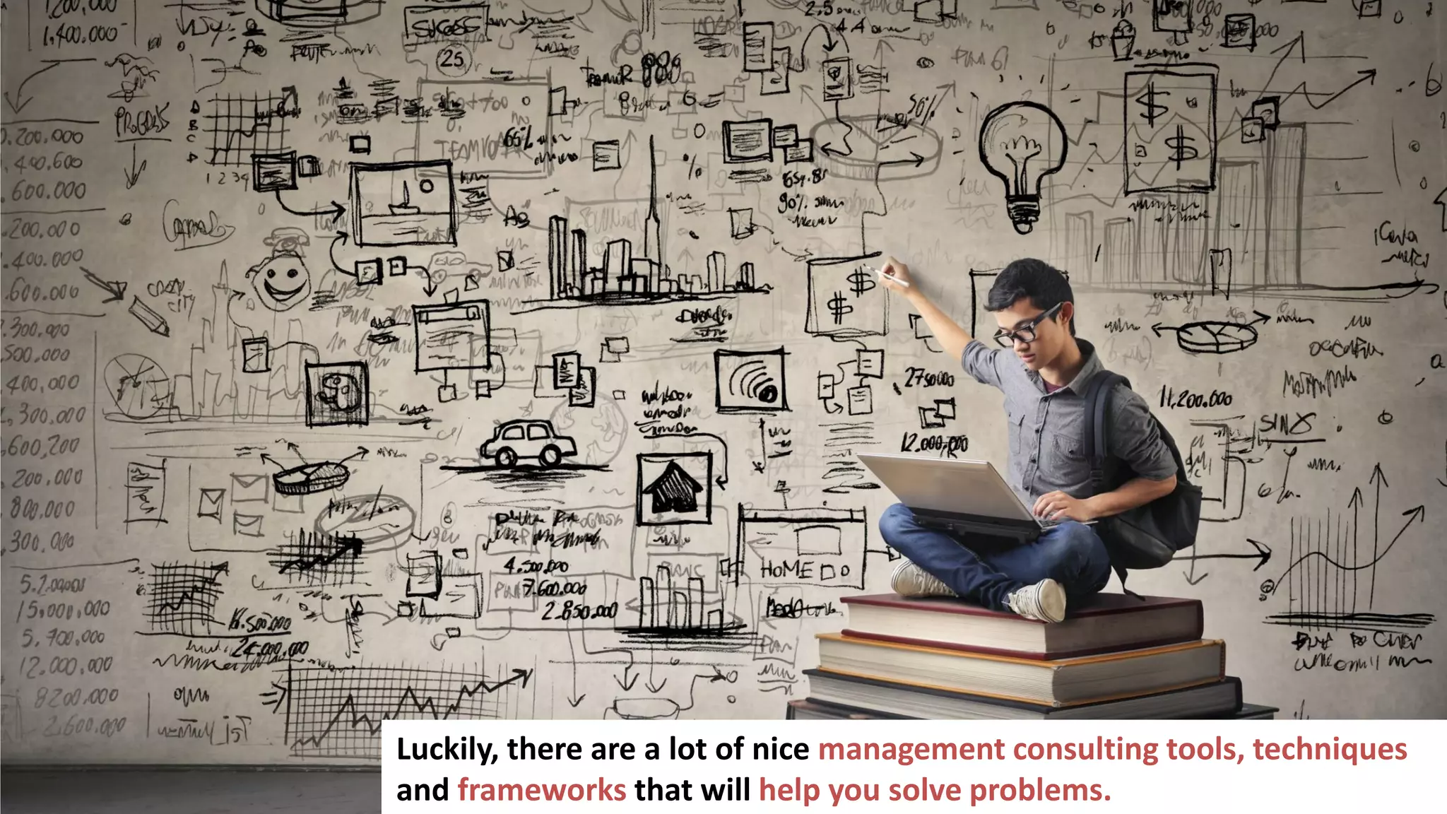 3
In business you have to make a lot of important decisions
Luckily, there are a lot of nice management consulting tools, techniques
and frameworks that will help you solve problems.
 