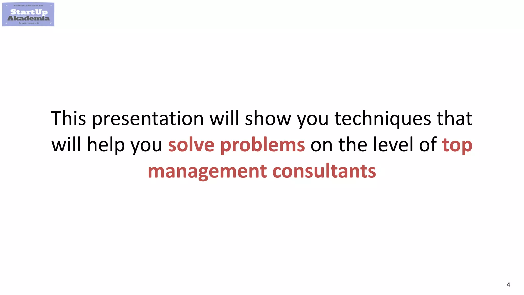 4
This presentation will show you techniques that
will help you solve problems on the level of top
management consultants
 