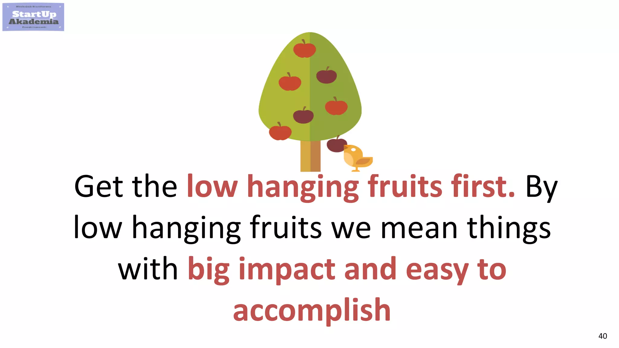 40
Get the low hanging fruits first. By
low hanging fruits we mean things
with big impact and easy to
accomplish
 