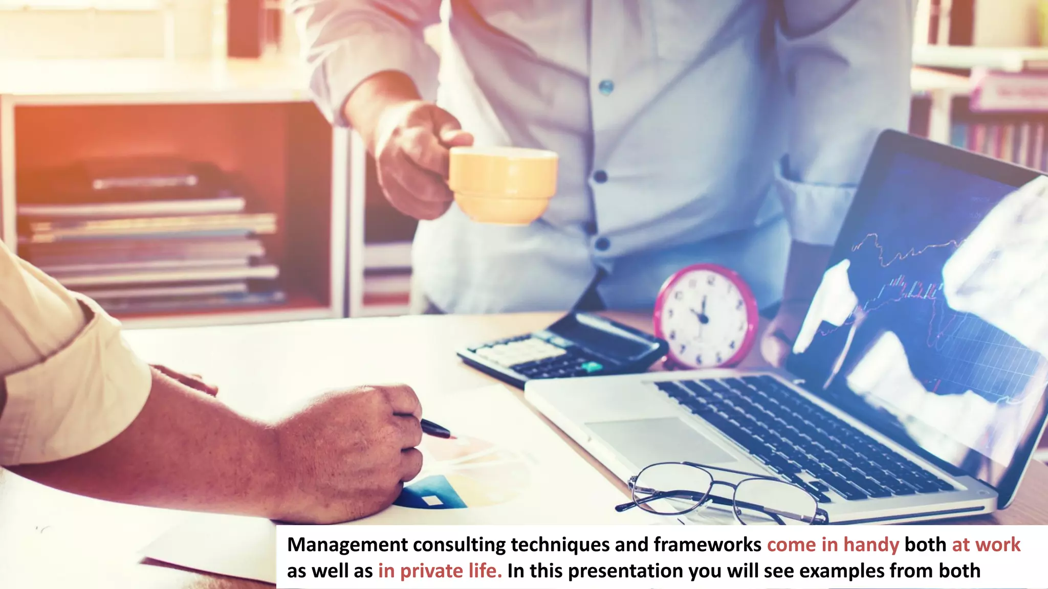 6
Management consulting techniques and frameworks come in handy both at work
as well as in private life. In this presentation you will see examples from both
 