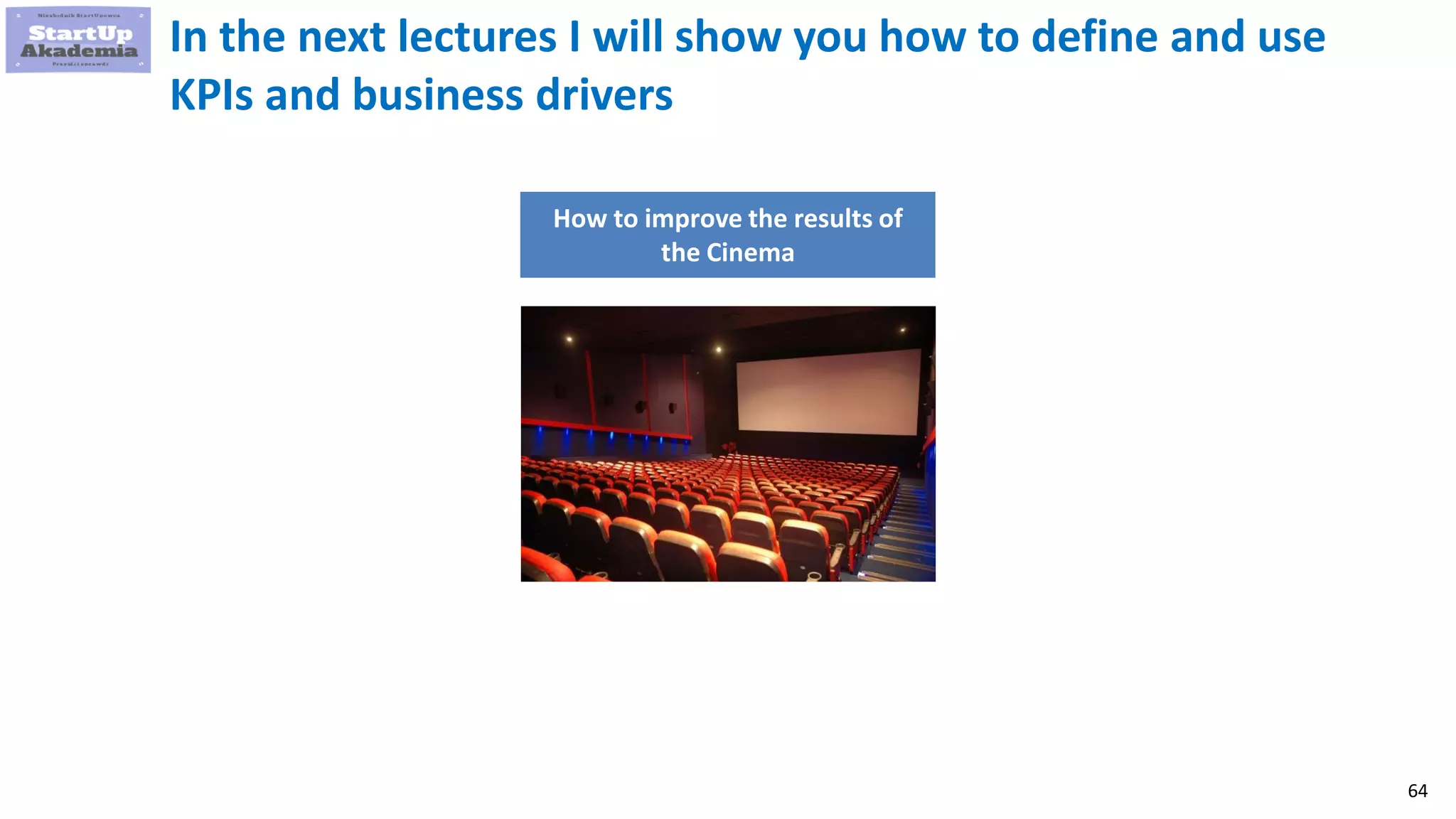 64
In the next lectures I will show you how to define and use
KPIs and business drivers
How to improve the results of
the Cinema
 