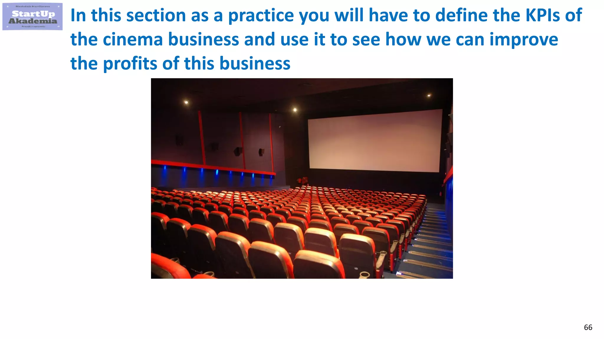 66
In this section as a practice you will have to define the KPIs of
the cinema business and use it to see how we can improve
the profits of this business
 