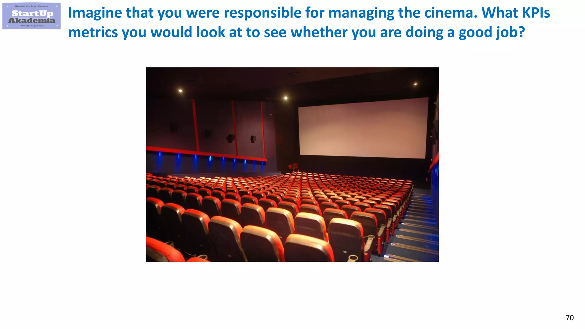 70
Imagine that you were responsible for managing the cinema. What KPIs
metrics you would look at to see whether you are doing a good job?
 