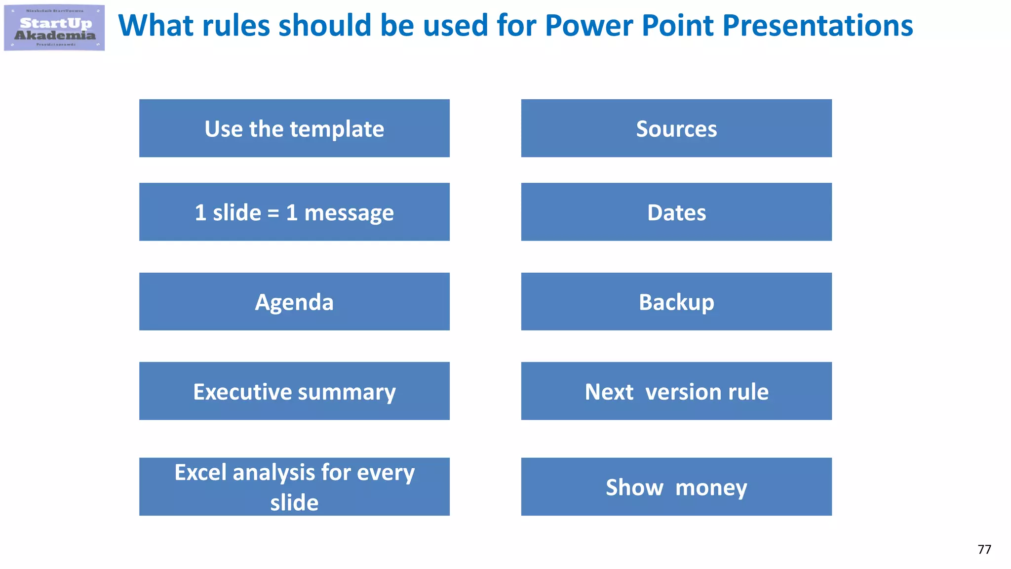 77
What rules should be used for Power Point Presentations
Use the template
1 slide = 1 message
Agenda
Executive summary
Excel analysis for every
slide
Sources
Dates
Backup
Next version rule
Show money
 