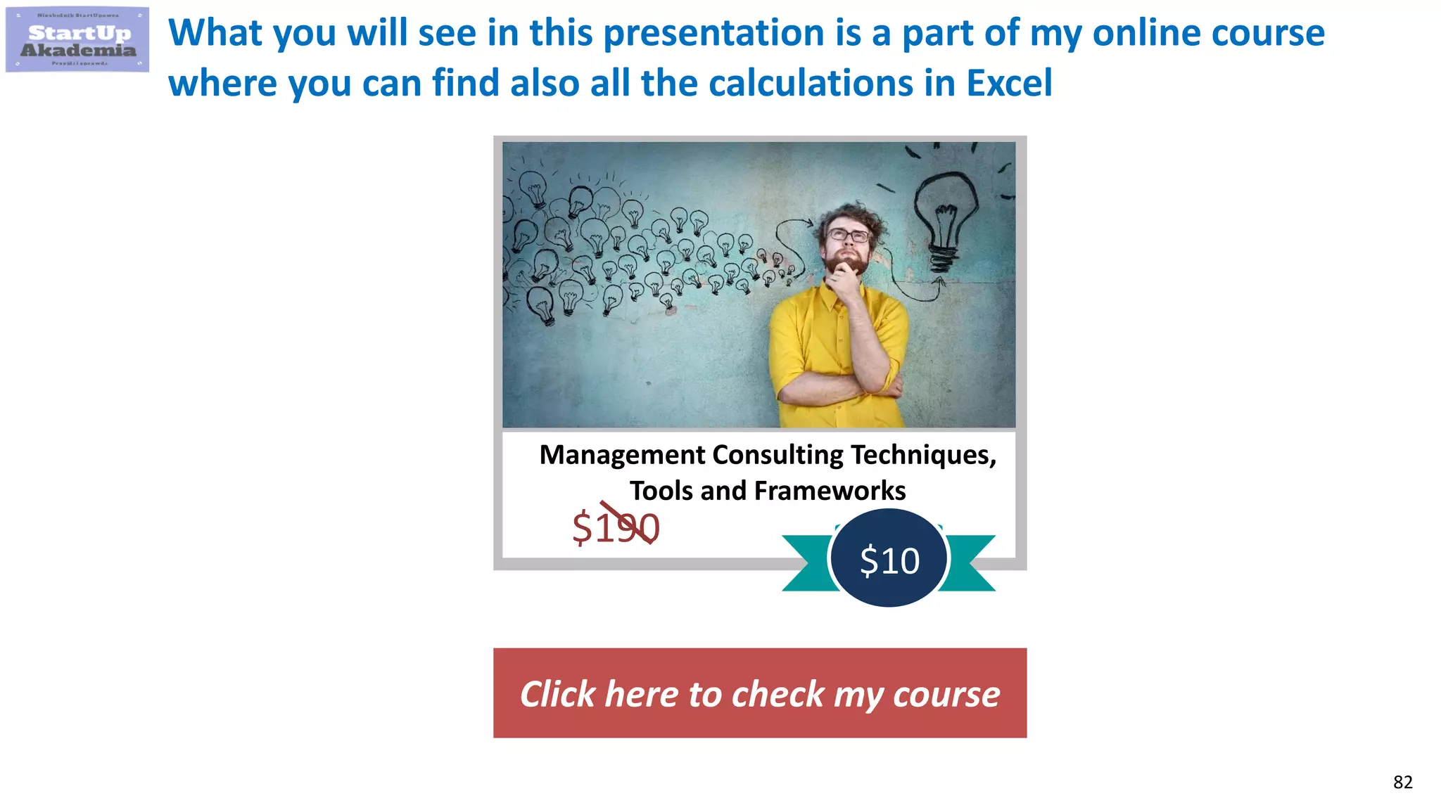 82
Management Consulting Techniques,
Tools and Frameworks
$190
$10
What you will see in this presentation is a part of my online course
where you can find also all the calculations in Excel
Click here to check my course
 