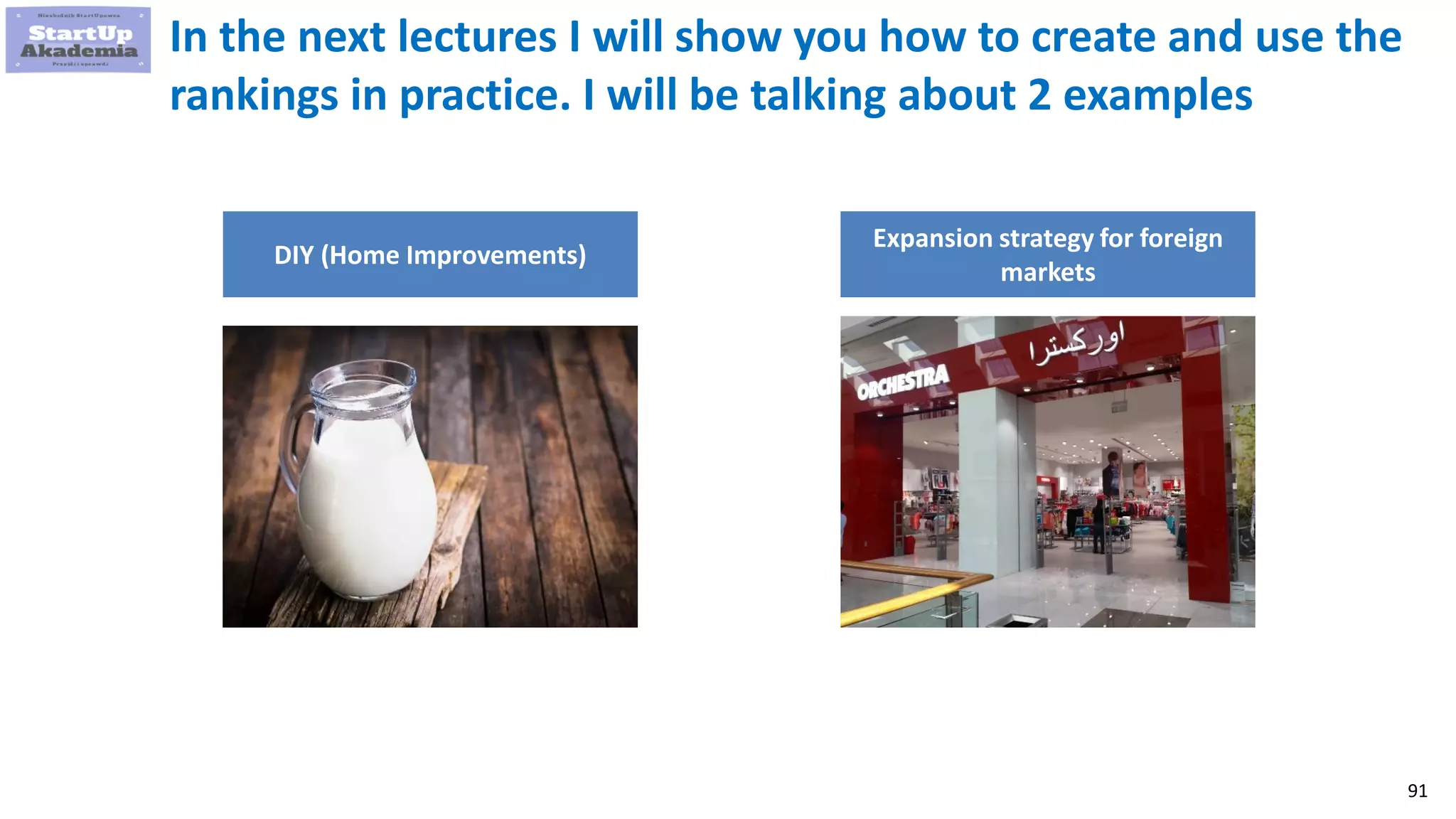 91
In the next lectures I will show you how to create and use the
rankings in practice. I will be talking about 2 examples
DIY (Home Improvements)
Expansion strategy for foreign
markets
 