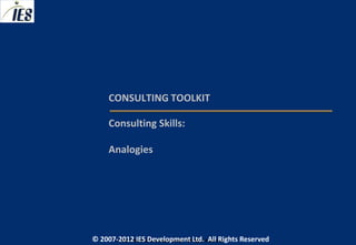 CONSULTING TOOLKIT

     Consulting Skills:

     Analogies




© 2007-2012 IESIES Development Ltd. All Ltd. Reserved
       © 2007-2012 Development Rights All Rights Reserved
 
