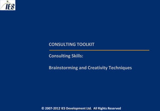 CONSULTING TOOLKIT

     Consulting Skills:

     Brainstorming and Creativity Techniques




© 2007-2012 IESIES Development Ltd. All Ltd. Reserved
       © 2007-2012 Development Rights All Rights Reserved
 