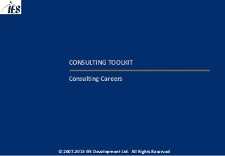 CONSULTING TOOLKIT

     Consulting Careers




© 2007-2013 IESIES Development Ltd. All Ltd. Reserved
       © 2007-2012 Development Rights All Rights Reserved
 