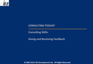 CONSULTING TOOLKIT

     Consulting Skills:

     Giving and Receiving Feedback




© 2007-2012 IESIES Development Ltd. All Ltd. Reserved
       © 2007-2012 Development Rights All Rights Reserved
 