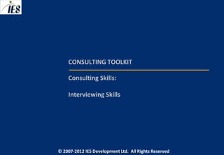 CONSULTING TOOLKIT

     Consulting Skills:

     Interviewing Skills




© 2007-2012 IESIES Development Ltd. All Ltd. Reserved
       © 2007-2012 Development Rights All Rights Reserved
 