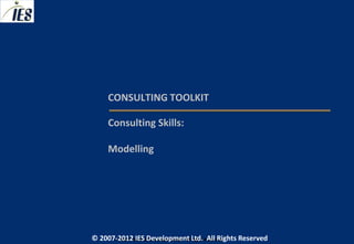 CONSULTING TOOLKIT

     Consulting Skills:

     Modelling




© 2007-2012 IESIES Development Ltd. All Ltd. Reserved
       © 2007-2012 Development Rights All Rights Reserved
 