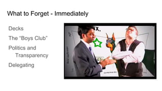 What to Forget - Immediately
Decks
The “Boys Club”
Politics and
Transparency
Delegating
 
