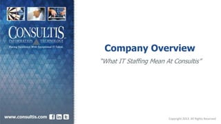 Company Overview
“What IT Staffing Means At Consultis”
Copyright 2013. All Rights Reserved
 