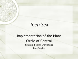 Teen Sex Implementation of the Plan: Circle of Control Session 4 (mini-workshop) Kate Smylie 