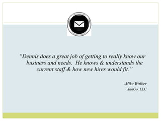 “ Dennis does a great job of getting to really know our business and needs.  He knows & understands the current staff & how new hires would fit.”   -Mike Walker XanGo, LLC 