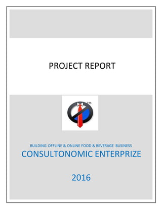 BUILDING OFFLINE & ONLINE FOOD & BEVERAGE BUSINESS
CONSULTONOMIC ENTERPRIZE
2016
PROJECT REPORT
 