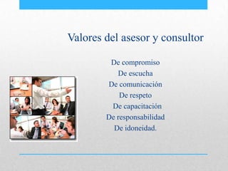 Valores del asesor y consultor
De compromiso
De escucha
De comunicación
De respeto
De capacitación
De responsabilidad
De idoneidad.
 