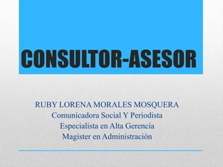 CONSULTOR-ASESOR
RUBY LORENA MORALES MOSQUERA
Comunicadora Social Y Periodista
Especialista en Alta Gerencia
Magister en Administración
 