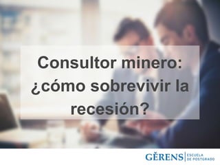 Consultor minero:
¿cómo sobrevivir la
recesión?
 
