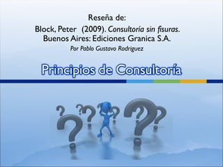 Reseña de:
Block, Peter (2009). Consultoría sin fisuras.
  Buenos Aires: Ediciones Granica S.A.
           Por Pablo Gustavo Rodriguez
 