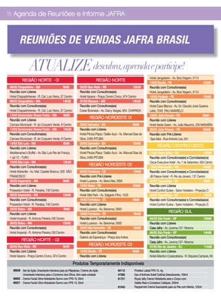 18 Agenda de Reuniões e Informe JAFRA




         REUNIÕES DE VENDAS JAFRA BRASIL

                 ATUALIZE descubra, aprenda e participe!
                                                                                                                     Hotel Jangadeiro - Av. Boa Viagem, 3114
           REGIÃO NORTE - 01                                            REGIÃO NORTE
                                                                                                                     13/03 Recife - PE                           15h00
 06/03 Chapadinha - MA                        9h00         05/03 Boa Vista - RR                       15h30          Reunião com Consultoras(es)
 Reunião com Líderes                                       Reunião com Consultoras(es)                               Hotel Jangadeiro - Av. Boa Viagem, 3114
 Hotel Chapadinhense - R. Cel. Luis Vieira, 37 Centro      Hotel Aipana - Praça Centro Cívico, 974 Centro            14/03 Paulista - PE                         15h00
 06/03 Chapadinha - MA                        14h30        07/03 Manaus - AM                          14h30          Reunião com Consultoras(es)
 Reunião com Consultoras(es)                               Reunião com Consultoras(es)                               Hotel Casa Blanca - Av. Dr. Claudio José Gueiros
 Hotel Chapadinhense - R. Cel. Luis Vieira, 37 Centro      Cesar Business - Av. Darcy Vargas, 654 CHAPADA            Leite, 7040 PAU AMARELO
 13/03 Governador Nunes Freire - MA           9h00                                                                   19/03 João Pessoa - PB                      9h00
                                                                   REGIÃO NORDESTE 01
 Reunião com Líderes                                                                                                 Reunião com Líderes
 Camara Municipal - R. do Coqueiro Verde, 9 Centro         20/03 Salvador - BA                          9h00         Hotel Verde Green - Av. João Maurício, 255 MANAÍRA
 13/03 Governador Nunes Freire - MA           14h30        Reunião com Líderes                                       20/03 João Pessoa - PB                      15h00
 Reunião com Consultoras(es)                               Hotel Pituba Plaza / Salão Azul - Av. Manuel Dias da      Reunião com Pré-Líderes
 Camara Municipal - R. do Coqueiro Verde, 9 Centro         Silva, 2495 PITUBA                                        Spa Aika - Rua Antonio Lira, 541
 14/03 São Luis - MA                          9h00         20/03 Salvador - BA                          15h00
                                                                                                                           REGIÃO CENTRO-OESTE
 Reunião com Líderes                                       Reunião com Consultoras(es)
 Mediterraneo´s Buffet - Av São Luís Rei de França,        Hotel Pituba Plaza / Salão Azul - Av. Manuel Dias da      11/03 Porto Velho - RO                         14h30
 1 qd 12 - TURU                                            Silva, 2495 PITUBA                                        Reunião com Consultoras(es) e Convidadas(os)
 15/03 São Luis - MA                          15h30                                                                  Oscar Executive Hotel - Av. 7 de Setembro, 934 Centro
                                                                  REGIÃO NORDESTE 02
 Reunião com Consultoras(es)                                                                                         13/03 Divinópolis - MG                         19h00
 Hotel Abbeville - Av. Mal. Castelo Branco, 500 SÃO        04/03 Fortaleza - CE                         15h00        Reunião com Consultoras(es) e Convidadas(os)
 FRANCISCO                                                 Reunião com Pré-Líderes                                   JB Palace Hotel - R. Rio de Janeiro, 137 Centro
 20/03 Imperatriz - MA                        9h00         Hotel Luzeiros - Av. Beira Mar, 2600                      22/03 Taguatinga - DF                           9h00
 Reunião com Líderes                                       13/03 Natal - RN                             15h00        Reunião com Líderes
 Posseidon Hotel - R. Paraiba, 740 Centro                  Reunião com Consultoras(es)                               Hotel Confort Suites - Setor Hoteleiro - Projeção D
 20/03 Imperatriz - MA                        15h00        Hotel Villa Park - Av. Salgado Filho, 1525                22/03 Taguatinga - DF                           14h30
 Reunião com Consultoras(es)                               18/03 Fortaleza - CE                         9h00         Reunião com Consultoras(es) e Convidadas(os)
 Posseidon Hotel - R. Paraiba, 740 Centro                  Reunião com Líderes                                       Hotel Confort Suites - Setor Hoteleiro - Projeção D
 26/03 Balsa - MA                             9h00         Hotel Luzeiros - Av. Beiramar, 2600
                                                                                                                                     REGIÃO SUL
 Reunião com Líderes                                       18/03 Fortaleza - CE                         15h00
 Hotel Imperial - R. Antonio Pereira,100 Centro            Reunião com Consultoras(es)                               04/03 São Paulo - SP                        10h00
 26/03 Balsa - MA                             15h00        Hotel Luzeiros - Av. Beiramar, 2600                       Reunião com Líderes
 Reunião com Consultoras(es)                               23/03 São Benedito - CE                      15h00        Casa Jafra - Av. Jurema,137- Moema
 Hotel Imperial - R. Antonio Pereira,100 Centro            Reunião com Consultoras(es)                               04/03 São Paulo - SP                        14h00
                                                           Galeria da Esperança - Praça dos Indios                   Reunião com Consultoras(es)
          REGIÃO NORTE - 02                                                                                          Casa Jafra - Av. Jurema,137- Moema
 05/03 Boa Vista - RR                       9h30
                                                                  REGIÃO NORDESTE 03
                                                                                                                     07/03 Rio de Janeiro - RJ                   11h00
 Reunião com Líderes                                       13/03 Recife - PE                            9h00         Reunião com Líderes
 Hotel Aipana - Praça Centro Cívico, 974 Centro            Reunião com Líderes                                       Hotel Atlantico Copacabana - R. Siqueira Campos, 90

                                                        Produtos Temporariamente Indisponíveis
   88938 Gel de Ação Umectante Intensiva para as Pálpebras / Creme de Ação                  94112        Protetor Labial FPS 15, 4g
         Umectante Intensiva para o Contorno dos Olhos, 6ml cada unidade                    47382        Eau d’Arômes Soleil Colônia Desodorante, 100ml
   88902 Creme Facial Ultra-Hidratante Diurno com FPS 15, 50ml                              81721        Royal Jelly Creme Hidratante para o Corpo com
   89321 Creme Facial Ultra-Hidratante Diurno com FPS 15, 50ml                                           Geléia Real e Complexo Cellspan, 200ml
                                                                                            81043        Peppermint Creme Suavizante para os Pés com Menta, 125ml
 