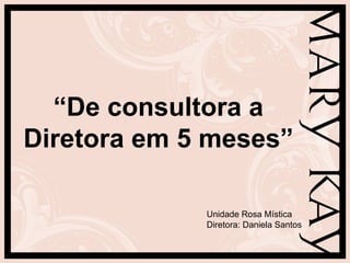 “De consultora a
Diretora em 5 meses”

             Unidade Rosa Mística
             Diretora: Daniela Santos
 