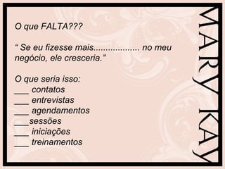 O que FALTA???

“ Se eu fizesse mais................... no meu
negócio, ele cresceria.”

O que seria isso:
___ contatos
___ entrevistas
___ agendamentos
___sessões
___ iniciações
___ treinamentos
 