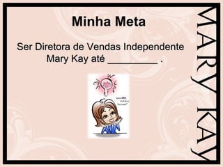 Minha Meta
Ser Diretora de Vendas Independente
       Mary Kay até _________ .
 