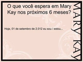 O que você espera em Mary
  Kay nos próximos 6 meses?


Hoje, 01 de setembro de 2.012 eu sou / estou...
 