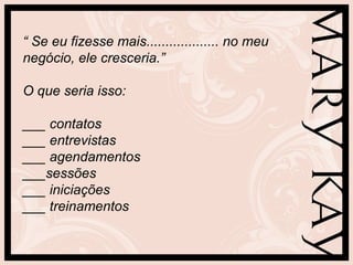 “ Se eu fizesse mais................... no meu
negócio, ele cresceria.”

O que seria isso:

___ contatos
___ entrevistas
___ agendamentos
___sessões
___ iniciações
___ treinamentos
 