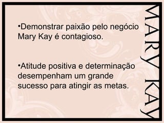 Demonstrar paixão pelo negócio Mary Kay é contagioso. Atitude positiva e determinação desempenham um grande sucesso para atingir as metas. 