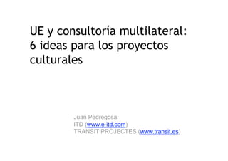 UE y consultoría multilateral:
6 ideas para los proyectos
culturales
Juan Pedregosa:
ITD (www.e-itd.com)
TRANSIT PROJECTES (www.transit.es)
 