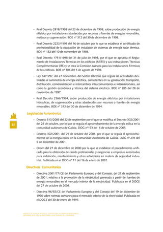 MODELO DE PLAN DE NEGOCIO: CONSULTORA DE ENERGÍAS RENOVABLES
22
ENTORNO EN EL QUE SE REALIZARÁ LA ACTIVIDAD DE LA EMPRESA
-	 Real Decreto 2818/1998 del 23 de diciembre de 1998, sobre producción de energía
eléctrica por instalaciones abastecidas por recursos o fuentes de energías renovables,
residuos y cogeneración. BOE nº 312 del 30 de diciembre de 1998.
-	 Real Decreto 2223/1998 del 16 de octubre por lo que se establece el certificado de
profesionalidad de la ocupación de instalador de sistemas de energía solar térmica.
BOE nº 132 del 10 de noviembre de 1998.
-	 Real Decreto 1751/1998 del 31 de julio de 1998, por el que se aprueba el Regla-
mento de Instalaciones Térmicas en los edificios (RÍETE) y sus Instrucciones Técnicas
Complementarias (ITE) y se crea la Comisión Asesora para las Instalaciones Térmicas
de los edificios. BOE nº 186 del 5 de agosto de 1998.
-	 Ley 54/1997, del 27 noviembre, del Sector Eléctrico que regula las actividades des-
tinadas al suministro de energía eléctrica, consistentes en su generación, transporte,
distribución, comercialización e intercambios intracomunitarios e internacionales, así
como la gestión económica y técnica del sistema eléctrico. BOE nº 285 del 28 de
noviembre de 1997.
-	 Real Decreto 2366/1994, sobre producción de energía eléctrica por instalaciones
hidráulicas, de cogeneración y otras abastecidas por recursos o fuentes de energía
renovables. BOE nº 313 del 30 de diciembre de 1994.
Legislación Autonómica
-	 Decreto 513/2005 del 22 de septiembre por el que se modifica el Decreto 302/2001
del 25 de octubre, por lo que se regula el aprovechamiento de la energía eólica en la
comunidad autónoma de Galicia. DOG nº193 del 6 de octubre de 2005.
-	 Decreto 302/2001, del 25 de octubre del 2001, por el que se regula el aprovecha-
miento de la energía eólica en la Comunidad Autónoma de Galicia. DOG nº 235 del
5 de diciembre de 2001.
-	 Orden del 27 de diciembre de 2000 por la que se establece el procedimiento unifi-
cado para la obtención de carnés profesionales y exigencias a empresas autorizadas
para instalación, mantenimiento y otras actividades en materia de seguridad indus-
trial. Publicada en el DOG nº 11 del 16 de enero de 2001.
Directivas Comunitarias
-	 Directiva 2001/77/CE del Parlamento Europeo y del Consejo, del 27 de septiembre
de 2001, relativa a la promoción de la electricidad generada a partir de fuentes de
energía renovables en el mercado interior de la electricidad. Publicada en el DOCE
del 27 de octubre de 2001.
-	 Directiva 96/92/CE del Parlamento Europeo y del Consejo del 19 de diciembre de
1996 sobre normas comunes para el mercado interior de la electricidad. Publicada en
el DOCE del 30 de enero de 1997.
 