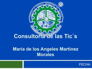 Consultoría de las Tic´s
María de los Angeles Martínez
Morales
FECHA

 