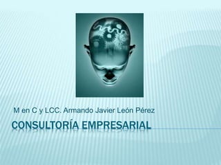 CONSULTORÍA EMPRESARIAL
M en C y LCC. Armando Javier León Pérez
 