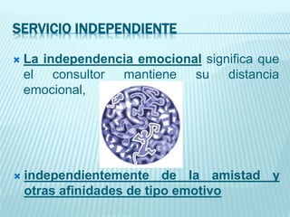 SERVICIO INDEPENDIENTE
 La independencia emocional significa que
el consultor mantiene su distancia
emocional,
 independientemente de la amistad y
otras afinidades de tipo emotivo
 