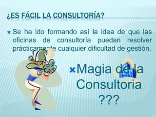 ¿ES FÁCIL LA CONSULTORÍA?
 Se ha ido formando así la idea de que las
oficinas de consultoría puedan resolver
prácticamente cualquier dificultad de gestión.
Magia de la
Consultoria
???
 
