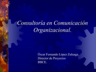 Consultoría en Comunicación
      Organizacional.



       Óscar Fernando López Zuluaga.
       Director de Proyectos
       BBCE.
 