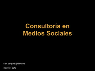 Consultoría en
                       Medios Sociales



Fran Barquilla @fbarquilla

diciembre 2012
 