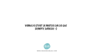 W W W . O N C E O N C E B L O G . C O M
VAMOS A CREAR LA MARCA CON LA QUE
SIEMPRE SOÑASTE :)
 