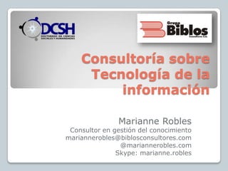 Consultoría sobre Tecnología de la información Marianne Robles Consultor en gestión del conocimiento mariannerobles@biblosconsultores.com @mariannerobles.com Skype: marianne.robles 